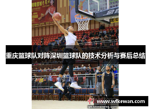 重庆篮球队对阵深圳篮球队的技术分析与赛后总结