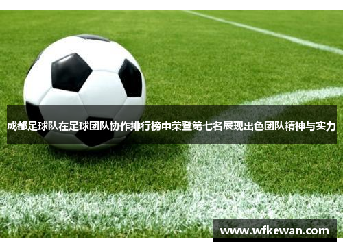 成都足球队在足球团队协作排行榜中荣登第七名展现出色团队精神与实力