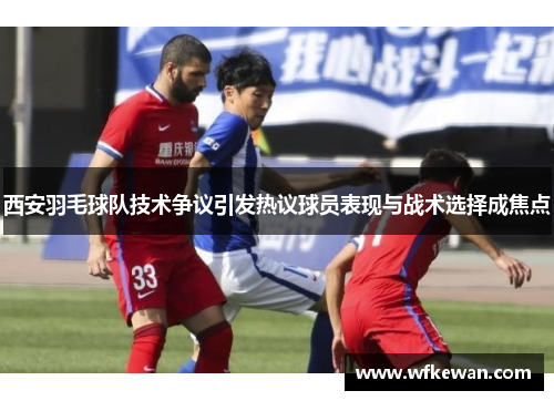 西安羽毛球队技术争议引发热议球员表现与战术选择成焦点
