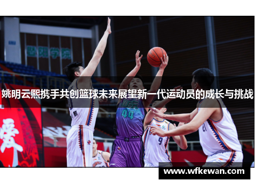 姚明云熙携手共创篮球未来展望新一代运动员的成长与挑战