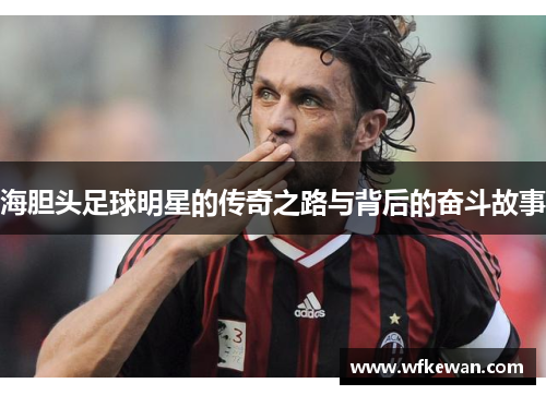 海胆头足球明星的传奇之路与背后的奋斗故事
