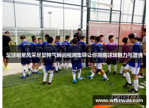 足球明星风采尽显帅气瞬间视频集锦让你领略球场魅力与激情