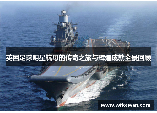 英国足球明星航母的传奇之旅与辉煌成就全景回顾