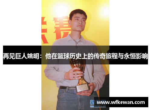 再见巨人姚明：他在篮球历史上的传奇旅程与永恒影响