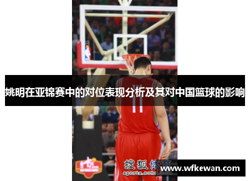 姚明在亚锦赛中的对位表现分析及其对中国篮球的影响
