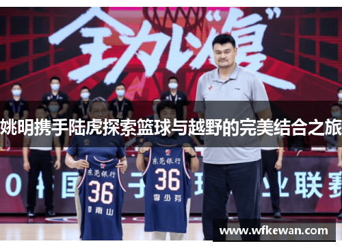 姚明携手陆虎探索篮球与越野的完美结合之旅