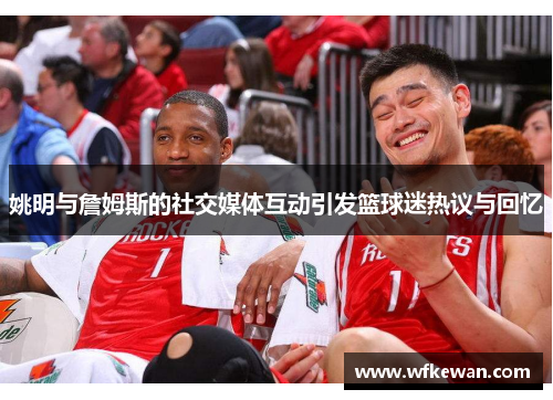 姚明与詹姆斯的社交媒体互动引发篮球迷热议与回忆