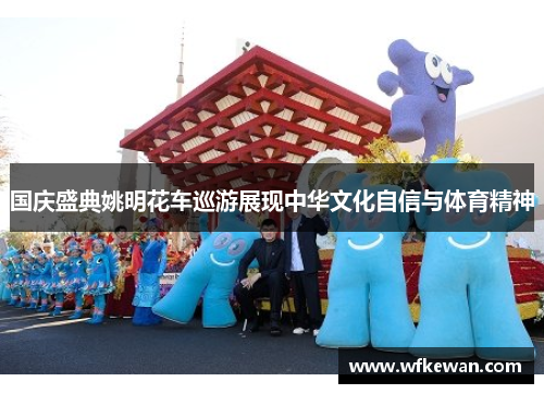 国庆盛典姚明花车巡游展现中华文化自信与体育精神