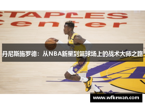 丹尼斯施罗德：从NBA新星到篮球场上的战术大师之路