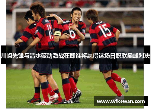 川崎先锋与清水鼓动激战在即谁将赢得这场日职联巅峰对决