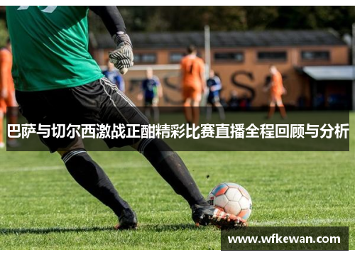 巴萨与切尔西激战正酣精彩比赛直播全程回顾与分析