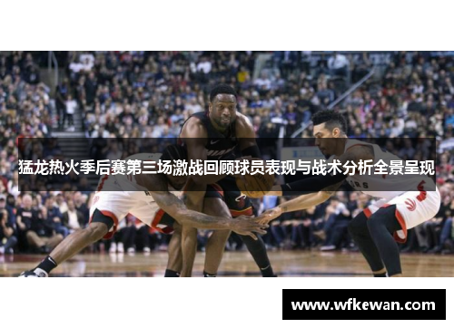 猛龙热火季后赛第三场激战回顾球员表现与战术分析全景呈现