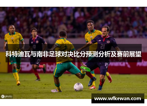 科特迪瓦与南非足球对决比分预测分析及赛前展望